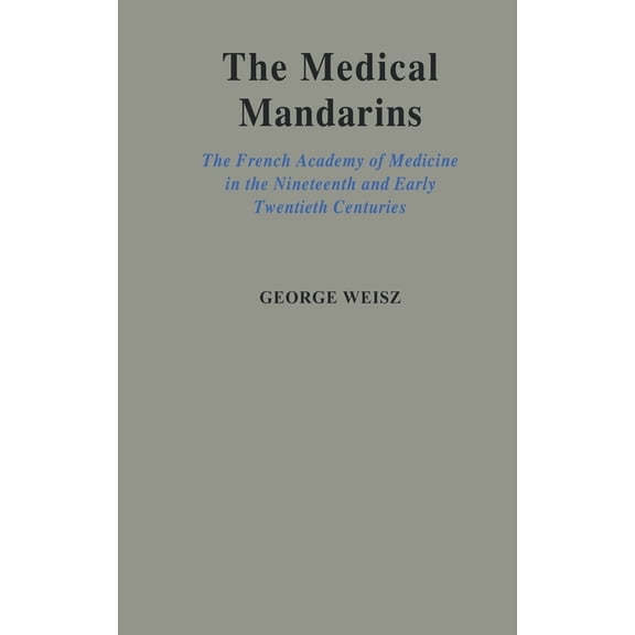 The Medical Mandarins: The French Academy of Medicine in the Nineteenth and Early Twentieth Centuries, (Hardcover)