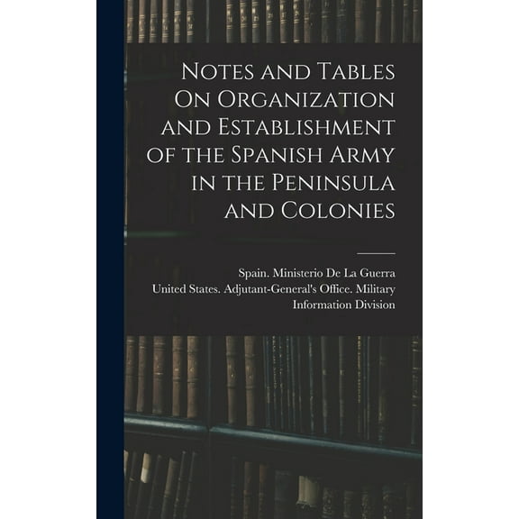 Notes and Tables On Organization and Establishment of the Spanish Army in the Peninsula and Colonies (Hardcover)