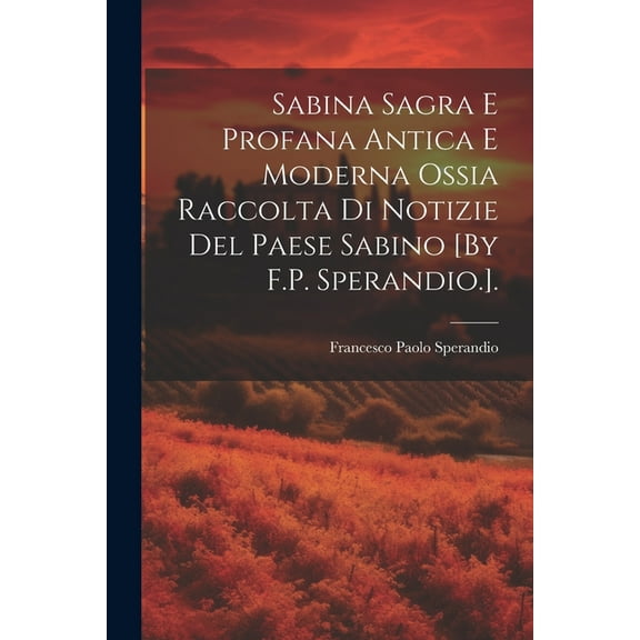 Sabina Sagra E Profana Antica E Moderna Ossia Raccolta Di Notizie Del Paese Sabino [By F.P. Sperandio.]. (Paperback)