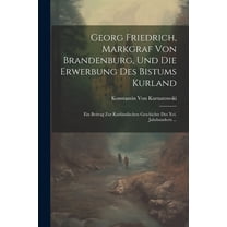 Georg Friedrich, Markgraf Von Brandenburg, Und Die Erwerbung Des Bistums Kurland: Ein Beitrag Zur Kurländischen Geschichte Des Xvi. Jahrhunderts ... (Paperback)