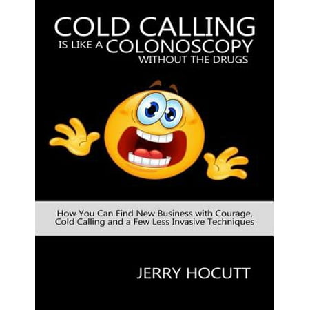 Cold Calling Is Like a Colonoscopy without the Drugs: How You Can Find New Business with Courage, Cold Calling and a Few Less Invasive Techniques - (Drugs Inc Best In The Business)