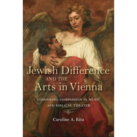 German Jewish Cultures Jewish Difference and the Arts in Vienna: Composing Compassion in Music and Biblical Theater, (Hardcover)