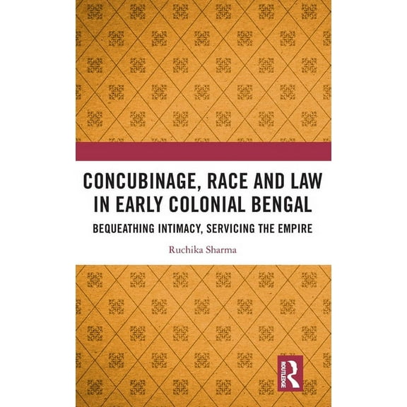 Concubinage, Race and Law in Early Colonial Bengal: Bequeathing Intimacy, Servicing the Empire, (Hardcover)