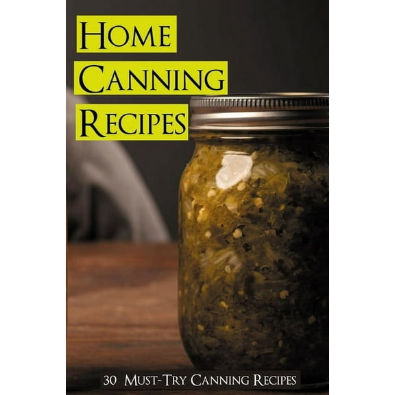 Home Canning Recipes: 30 Must-Try Canning Recipes: Healthy Recipes For Canning At Home (Paperback)