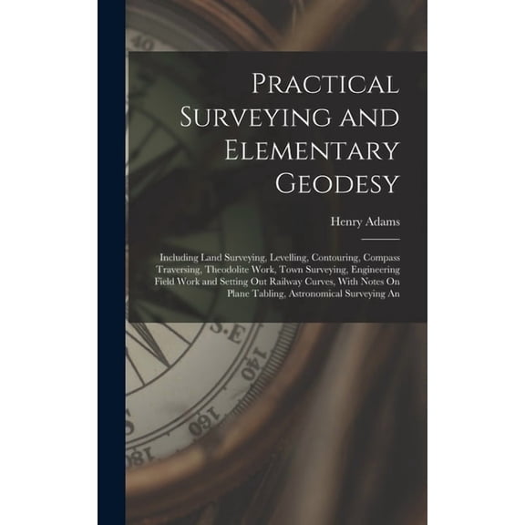 Practical Surveying and Elementary Geodesy: Including Land Surveying, Levelling, Contouring, Compass Traversing, Theodol, (Hardcover)