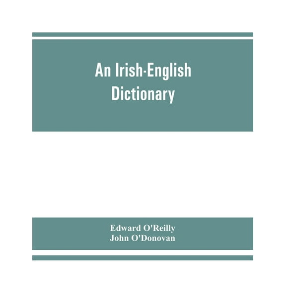 An Irish-English dictionary: With copious quotations from the most esteemed ancient and modern writers, to elucidate the, (Paperback)