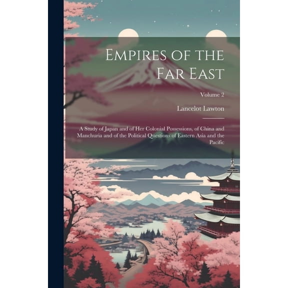 Empires of the Far East: A Study of Japan and of Her Colonial Possessions, of China and Manchuria and of the Political Questions of Eastern Asia and the Pacific; Volume 2 (Paperback)