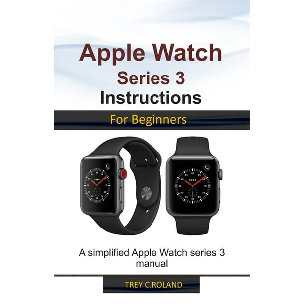 Apple Watch Series 3 Instructions for Beginners : A simplified Apple Watch series 3 manual