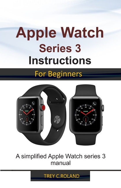 Apple Watch Series 3 Instructions For Beginners A Simplified Apple Apple Watch Series 3 Instructions For Beginners A Simplified Apple
