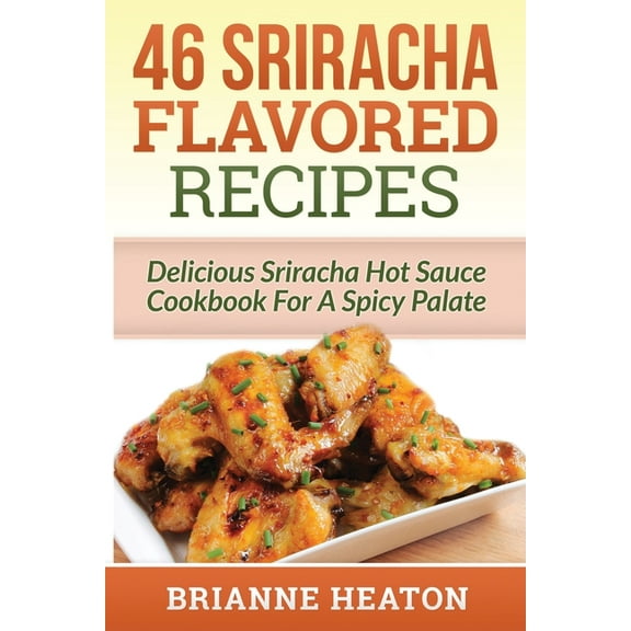 46 Sriracha Flavored Recipes: Delicious Sriracha Hot Sauce Cookbook For A Spicy Palate, (Paperback)
