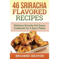 46 Sriracha Flavored Recipes: Delicious Sriracha Hot Sauce Cookbook For A Spicy Palate, (Paperback)
