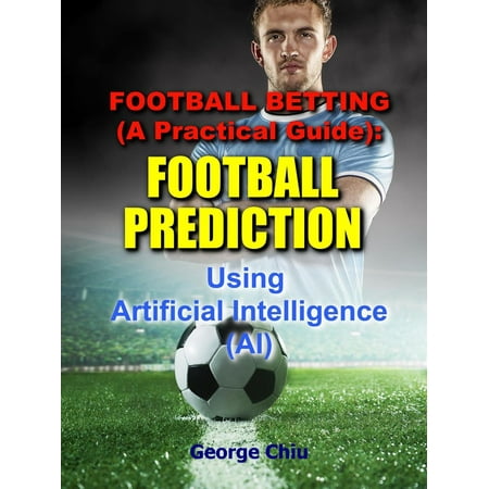Football Betting (A Practical Guide): Football Prediction Using Artificial Intelligence (AI) - (Best Betting Prediction App)