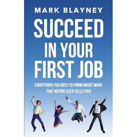 Succeed In Your First Job: Everything you need to know about work - that no one ever tells you! (Best Jobs No One Knows About)