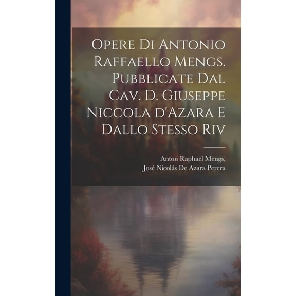 Opere di Antonio Raffaello Mengs. Pubblicate dal cav. d. Giuseppe Niccola d'Azara e dallo stesso riv (Hardcover)