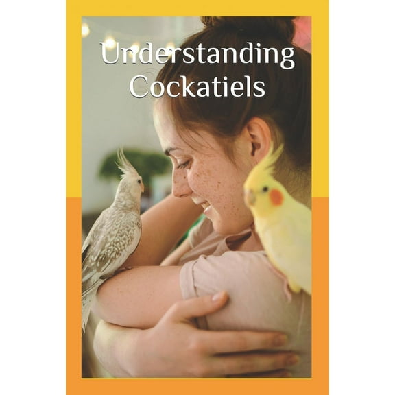 Understanding Cockatiels: A Comprehensive Guide to Nutrition and Care (Paperback) by Ryan Kaylor