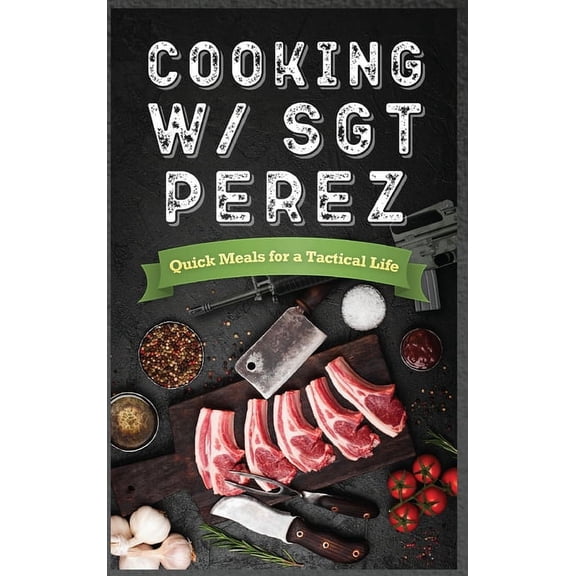 Cooking w/ Sgt Perez "Quick Meals for a Tactical Life ", (Hardcover)