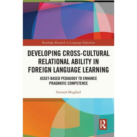 Routledge Research in Language Education Developing Cross-Cultural Relational Ability in Foreign Language Learning: Asset-Based Pedagogy to Enhance Pragmatic Com, (Paperback)