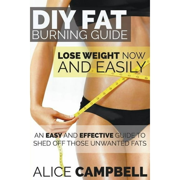DIY Fat Burning Guide: Lose Weight Now and Easily: An Easy and Effective Guide to Shed Off Those Unwanted Fats (Paperback)