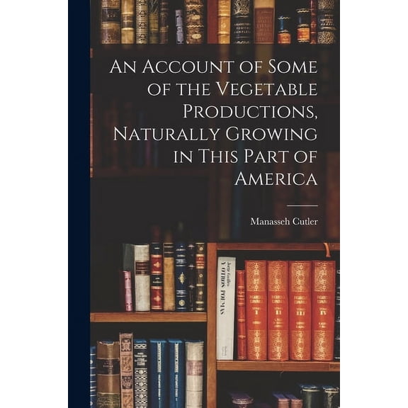 An Account of Some of the Vegetable Productions, Naturally Growing in This Part of America, (Paperback)