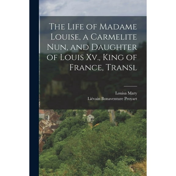 The Life of Madame Louise, a Carmelite Nun, and Daughter of Louis Xv., King of France, Transl (Paperback)