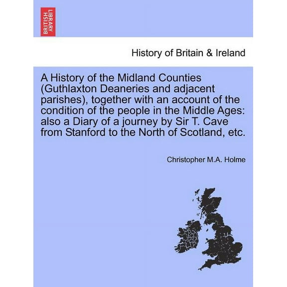 A History of the Midland Counties (Guthlaxton Deaneries and Adjacent Parishes), Together with an Account of the Condition of the People in the Middle Ages : Also a Diary of a Journey by Sir T. Cave from Stanford to the North of Scotland, Etc. (Paperback)