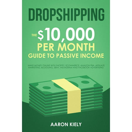 Dropshipping: The $10,000 per Month Guide to Passive Income, Make Money Online with Shopify, E-commerce, Amazon FBA, Affiliate Marketing, Blogging, eBay, Instagram, and Facebook Advertising -