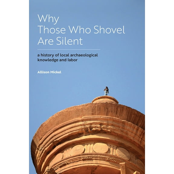 Why Those Who Shovel Are Silent : A History of Local Archaeological Knowledge and Labor (Paperback)