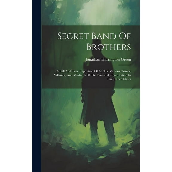 Secret Band Of Brothers: A Full And True Exposition Of All The Various Crimes, Villanies, And Misdeeds Of The Powerful Organization In The United States (Hardcover)