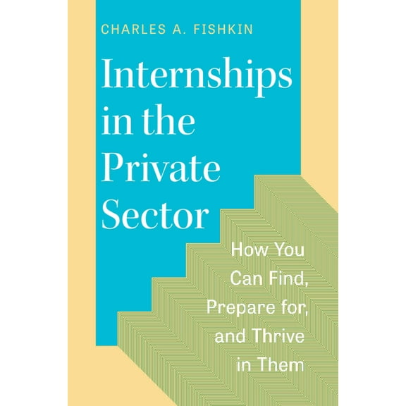 Internships in the Private Sector: How You Can Find, Prepare For, and Thrive in Them, (Paperback)