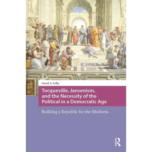 Intellectual and Political History Tocqueville, Jansenism, and the Necessity of the Political in a Democratic Age: Building a Republic for the Moderns, (Paperback)