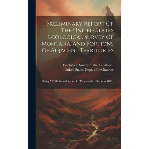Preliminary Report Of The United States Geological Survey Of Montana, And Portions Of Adjacent Territories: Being A Fifth Annual Report Of Progress [for The Year 1871] (Hardcover)
