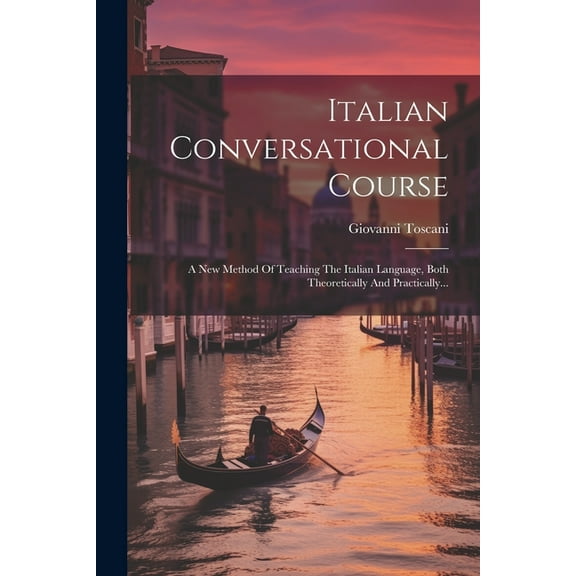 Italian Conversational Course: A New Method Of Teaching The Italian Language, Both Theoretically And Practically... (Paperback)