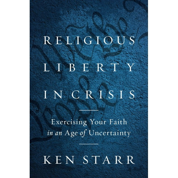 Ken Starr: Religious Liberty in Crisis: Exercising Your Faith in an Age of Uncertainty (Hardcover)