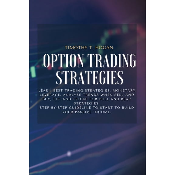 Option Trading Strategies: Learn BEST Trading Strategies, Monetary Leverage, Analyze Trends When Sell And Buy, Tip, And Tricks For Bull And Bear Strategies. Step-By-Step Guideline To Start To Build Yo
