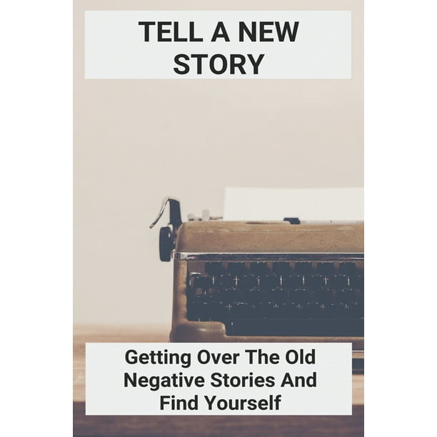 Tell A New Story Getting Over The Old Negative Stories And Find Yourself Negativity Synonym Paperback Walmart Com Walmart Com