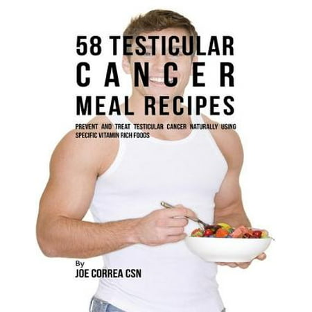 58 Testicular Cancer Meal Recipes: Prevent and Treat Testicular Cancer Naturally Using Specific Vitamin Rich Foods -