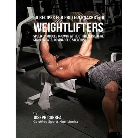 60 Recipes for Protein Snacks for Weightlifters: Speed Up Muscle Growth Without Pills, Creatine Supplements, or Anabolic Steroids - (Best Anabolic Steroids For Women)