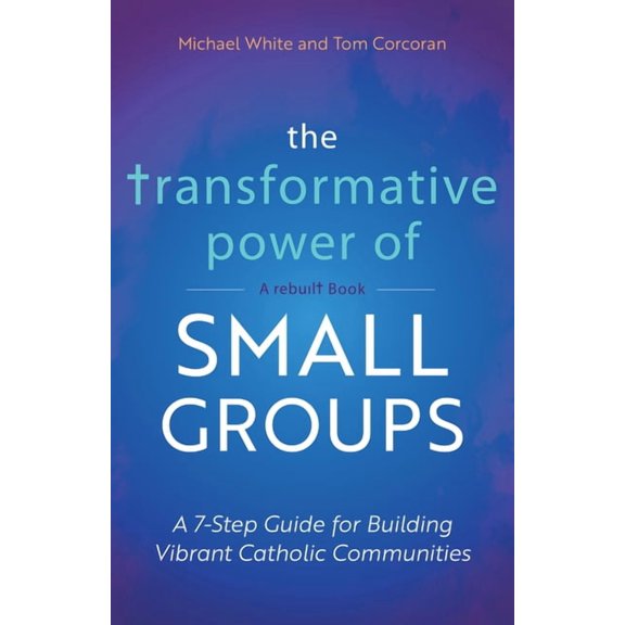 The Transformative Power of Small Groups: A 7-Step Guide for Building Vibrant Catholic Communities (a Rebuilt Book), (Paperback)
