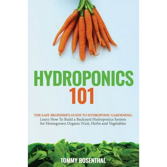 Hydroponics 101: The Easy Beginner's Guide to Hydroponic Gardening. Learn How To Build a Backyard Hydroponics System for, (Paperback)