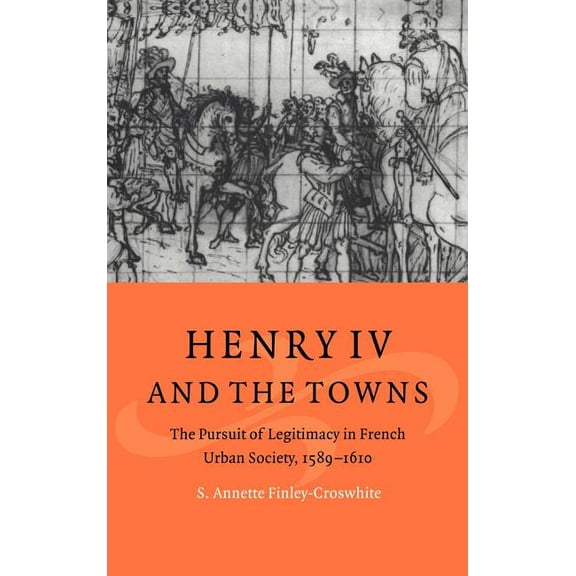Cambridge Studies in Early Modern Histor Henry IV and the Towns: The Pursuit of Legitimacy in French Urban Society, 1589 1610, (Hardcover)