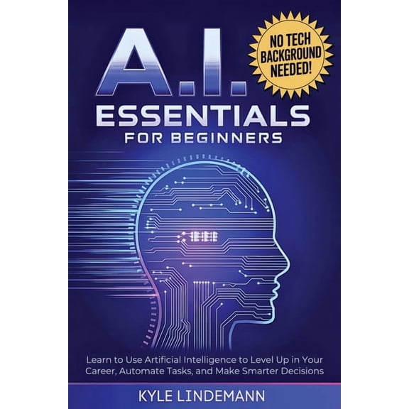 AI Essentials for Beginners: Learn to Use Artificial Intelligence to Level Up In Your Career, Automate Tasks, and Make S, (Paperback)