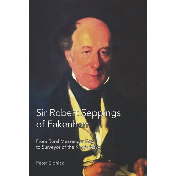 Sir Robert Seppings of Fakenham: From Rural Messenger Boy to Surveyor of the King's Navy, (Paperback)