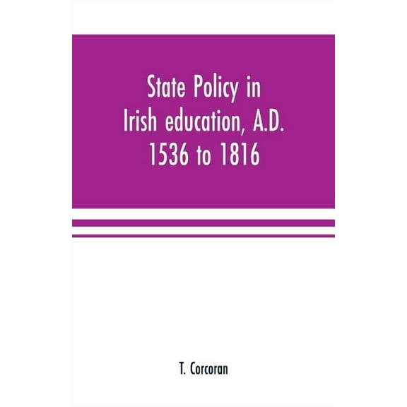 State policy in Irish education, A.D. 1536 to 1816, exemplified in documents collected for lectures to postgraduate clas, (Paperback)