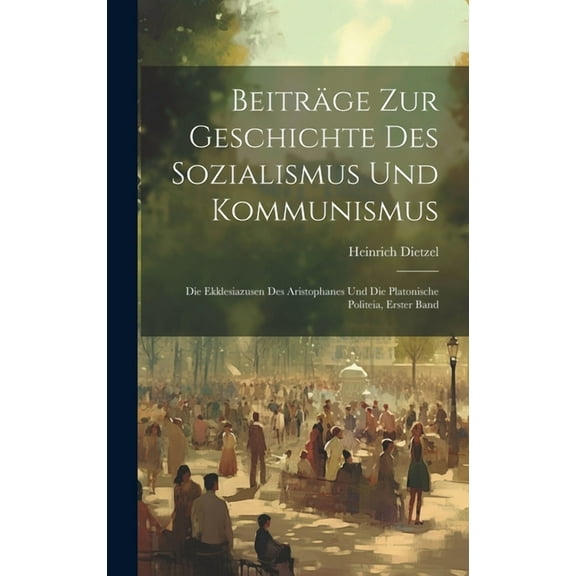 Beiträge Zur Geschichte Des Sozialismus Und Kommunismus: Die Ekklesiazusen Des Aristophanes Und Die Platonische Politeia, Erster Band (Hardcover)