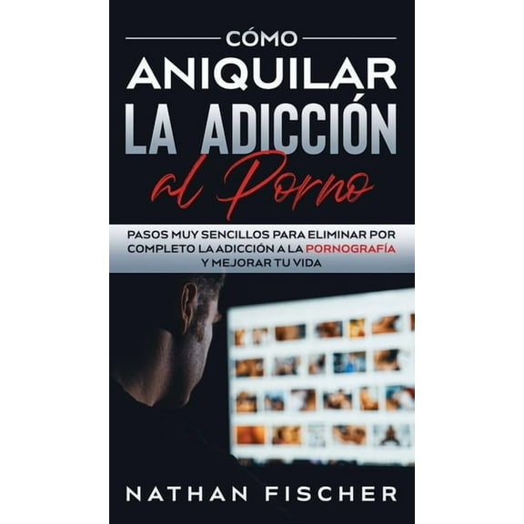 Cómo Aniquilar la Adicción al Porno: Pasos muy Sencillos para Eliminar por Completo la Adicción a la Pornografía y Mejor, (Hardcover)