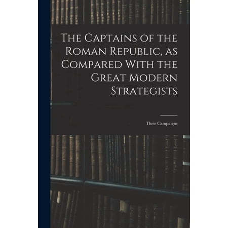 The Captains of the Roman Republic as Compared With the Great Modern Strategists; Their Campaigns (Paperback)