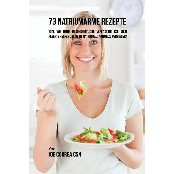 73 natriumarme Rezepte: Egal wie deine gesundheitliche Verfassung ist, diese Rezepte helfen dir, deine Natriumaufnahme z, (Paperback)