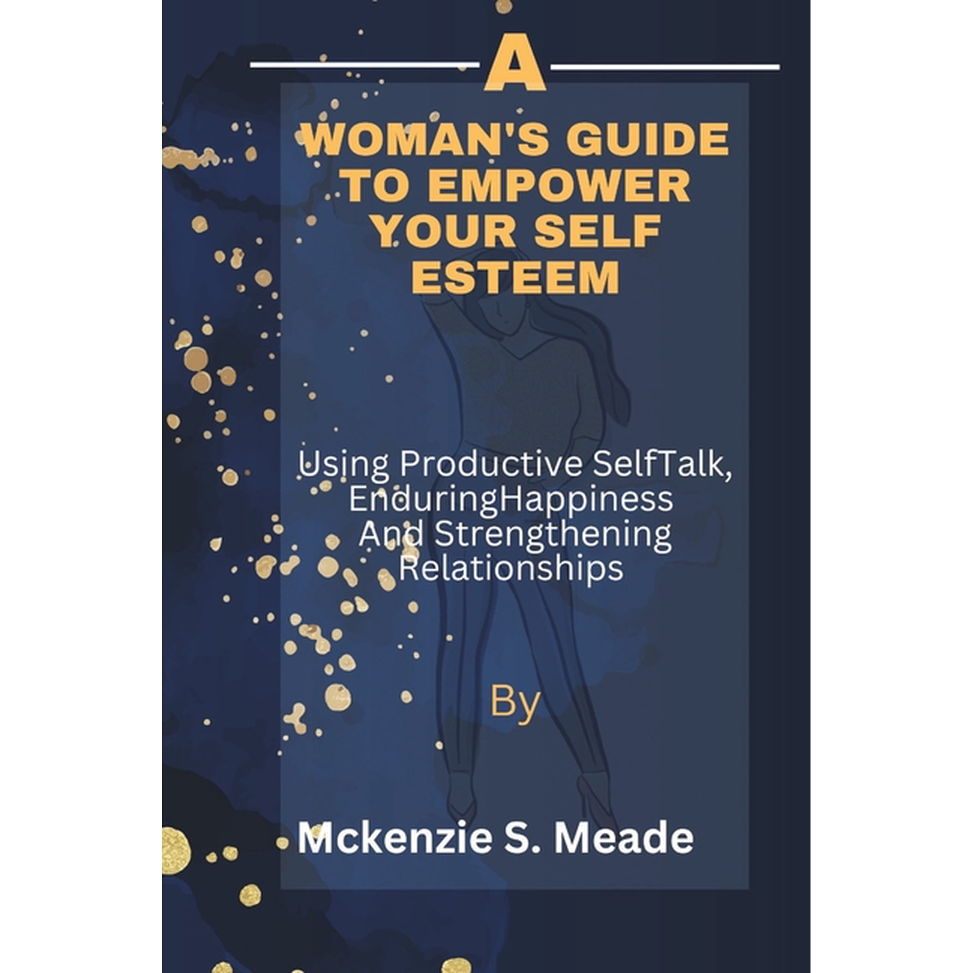 A Woman's guide to Empower Your Self Esteem: Using Productive Self talk, Creating enduring Happiness and strengthening R, (Paperback)