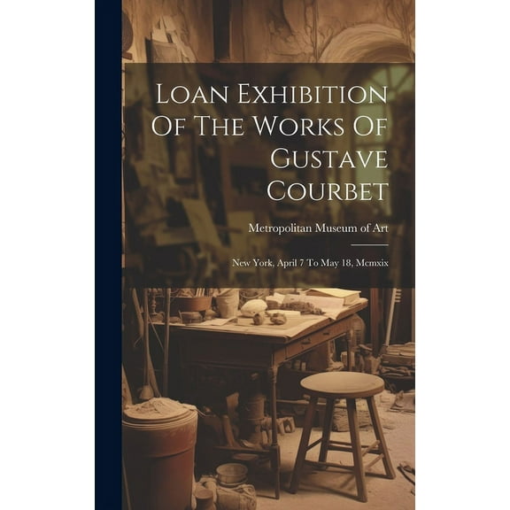 Loan Exhibition Of The Works Of Gustave Courbet: New York, April 7 To May 18, Mcmxix (Hardcover)
