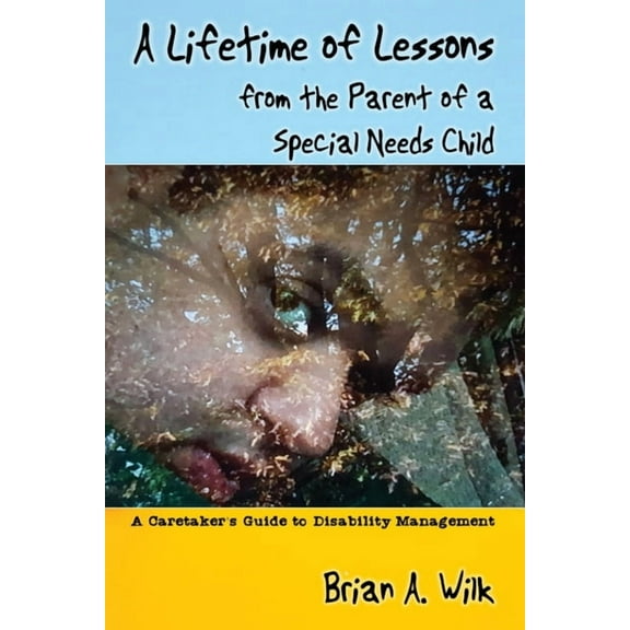 A Lifetime of Lessons from the Parent of a Special Needs Child: A Caretaker's Guide to Disability Management, (Paperback)